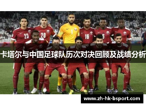 卡塔尔与中国足球队历次对决回顾及战绩分析 卡塔尔与中国足球队历次对决回顾及战绩分析