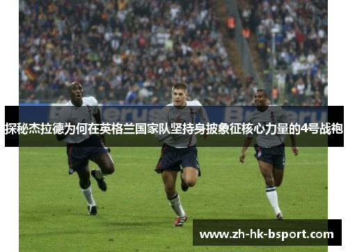 探秘杰拉德为何在英格兰国家队坚持身披象征核心力量的4号战袍 探秘杰拉德为何在英格兰国家队坚持身披象征核心力量的4号战袍