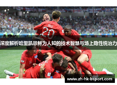 深度解析哈里凯恩鲜为人知的技术智慧与场上隐性统治力