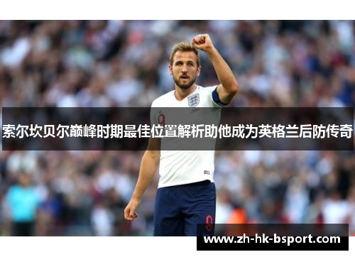 索尔坎贝尔巅峰时期最佳位置解析助他成为英格兰后防传奇