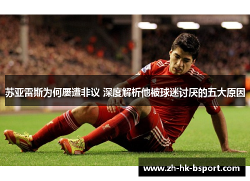 苏亚雷斯为何屡遭非议 深度解析他被球迷讨厌的五大原因