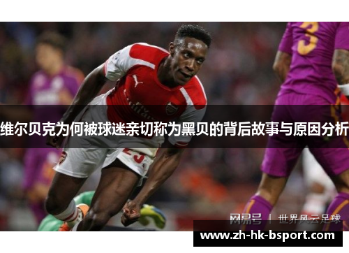维尔贝克为何被球迷亲切称为黑贝的背后故事与原因分析 维尔贝克为何被球迷亲切称为黑贝的背后故事与原因分析