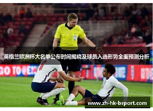 英格兰欧洲杯大名单公布时间揭晓及球员入选形势全面预测分析 英格兰欧洲杯大名单公布时间揭晓及球员入选形势全面预测分析