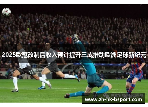 2025欧冠改制后收入预计提升三成推动欧洲足球新纪元