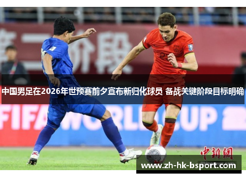中国男足在2026年世预赛前夕宣布新归化球员 备战关键阶段目标明确 中国男足在2026年世预赛前夕宣布新归化球员 备战关键阶段目标明确