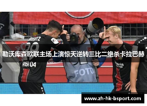 勒沃库森欧联主场上演惊天逆转三比二绝杀卡拉巴赫