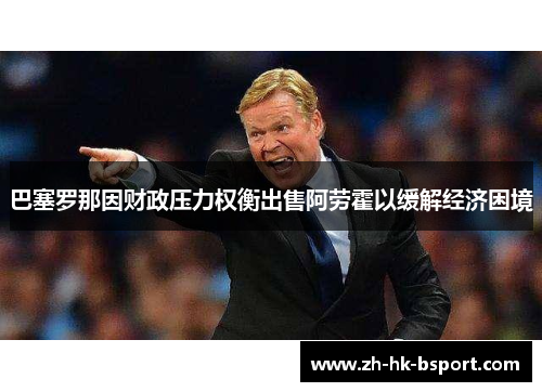 巴塞罗那因财政压力权衡出售阿劳霍以缓解经济困境 巴塞罗那因财政压力权衡出售阿劳霍以缓解经济困境