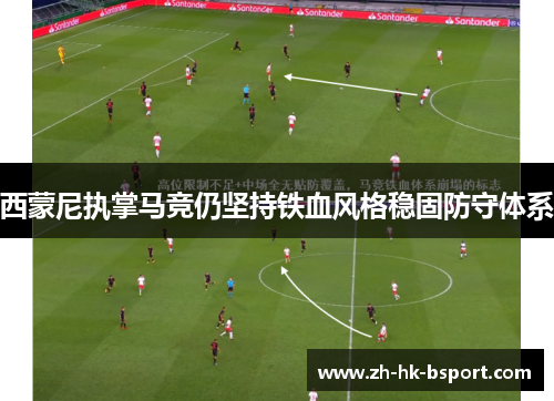 西蒙尼执掌马竞仍坚持铁血风格稳固防守体系 西蒙尼执掌马竞仍坚持铁血风格稳固防守体系
