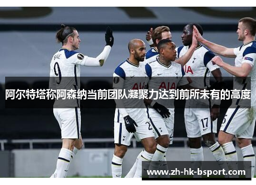 阿尔特塔称阿森纳当前团队凝聚力达到前所未有的高度 阿尔特塔称阿森纳当前团队凝聚力达到前所未有的高度