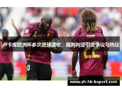 卢卡库欧洲杯多次进球遭吹,裁判判定引发争议与热议 卢卡库欧洲杯多次进球遭吹,裁判判定引发争议与热议