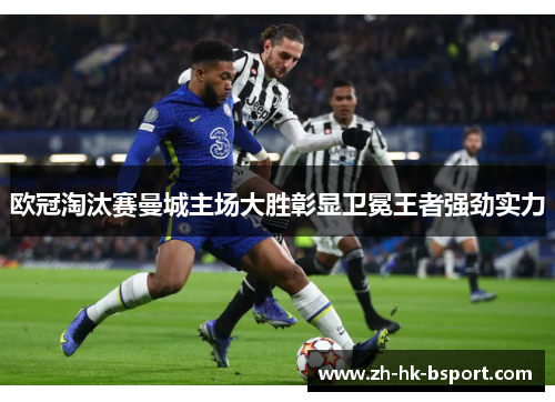 欧冠淘汰赛曼城主场大胜彰显卫冕王者强劲实力