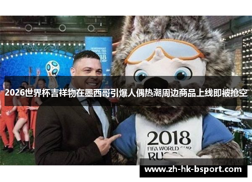 2026世界杯吉祥物在墨西哥引爆人偶热潮周边商品上线即被抢空