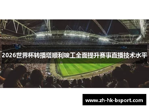 2026世界杯转播塔顺利竣工全面提升赛事直播技术水平