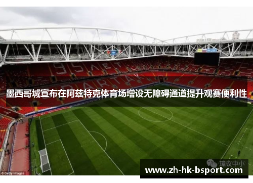 墨西哥城宣布在阿兹特克体育场增设无障碍通道提升观赛便利性 墨西哥城宣布在阿兹特克体育场增设无障碍通道提升观赛便利性