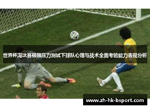 世界杯淘汰赛极限压力测试下球队心理与战术全面考验能力表现分析 世界杯淘汰赛极限压力测试下球队心理与战术全面考验能力表现分析