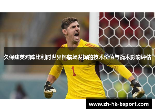 久保建英对阵比利时世界杯临场发挥的技术价值与战术影响评估