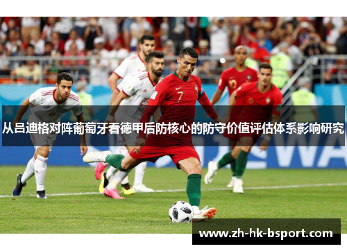 从吕迪格对阵葡萄牙看德甲后防核心的防守价值评估体系影响研究 从吕迪格对阵葡萄牙看德甲后防核心的防守价值评估体系影响研究