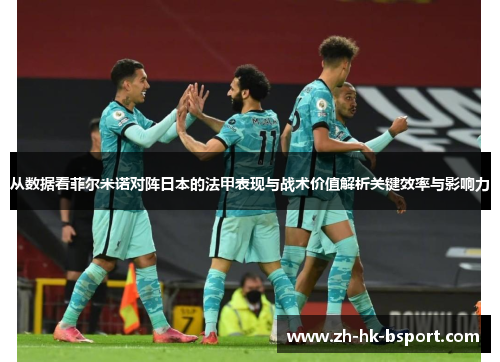从数据看菲尔米诺对阵日本的法甲表现与战术价值解析关键效率与影响力 从数据看菲尔米诺对阵日本的法甲表现与战术价值解析关键效率与影响力
