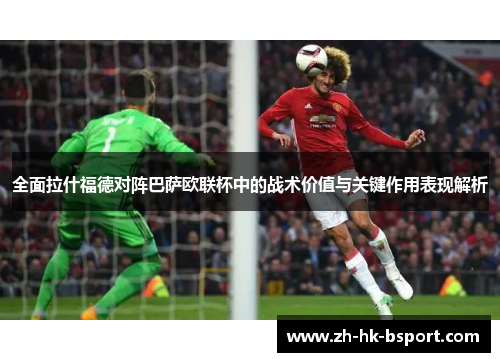 全面拉什福德对阵巴萨欧联杯中的战术价值与关键作用表现解析