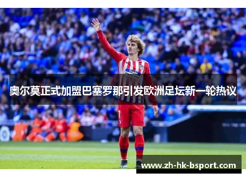 奥尔莫正式加盟巴塞罗那引发欧洲足坛新一轮热议 奥尔莫正式加盟巴塞罗那引发欧洲足坛新一轮热议