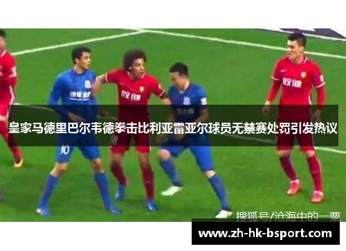 皇家马德里巴尔韦德拳击比利亚雷亚尔球员无禁赛处罚引发热议 皇家马德里巴尔韦德拳击比利亚雷亚尔球员无禁赛处罚引发热议