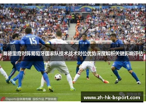 莫德里奇对阵葡萄牙国家队技术战术对位优势深度解析关键影响评估 莫德里奇对阵葡萄牙国家队技术战术对位优势深度解析关键影响评估