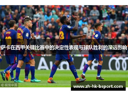 萨卡在西甲关键比赛中的决定性表现与球队胜利的深远影响