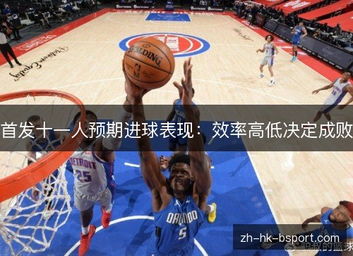 首发十一人预期进球表现:效率高低决定成败 首发十一人预期进球表现:效率高低决定成败
