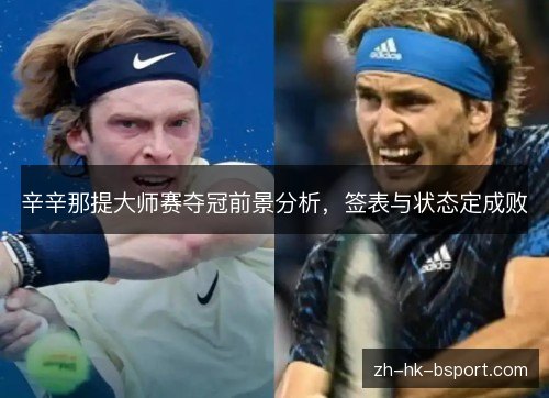 辛辛那提大师赛夺冠前景分析,签表与状态定成败 辛辛那提大师赛夺冠前景分析,签表与状态定成败