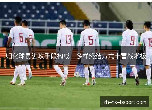 归化球员进攻手段构成,多样终结方式丰富战术板 归化球员进攻手段构成,多样终结方式丰富战术板