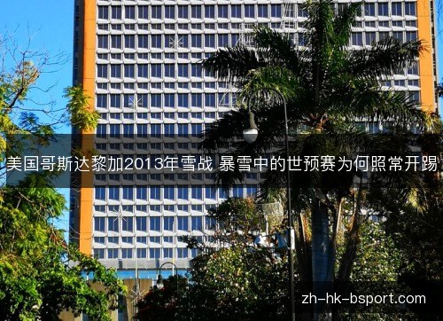 美国哥斯达黎加2013年雪战 暴雪中的世预赛为何照常开踢