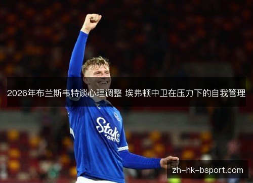 2026年布兰斯韦特谈心理调整 埃弗顿中卫在压力下的自我管理 2026年布兰斯韦特谈心理调整 埃弗顿中卫在压力下的自我管理
